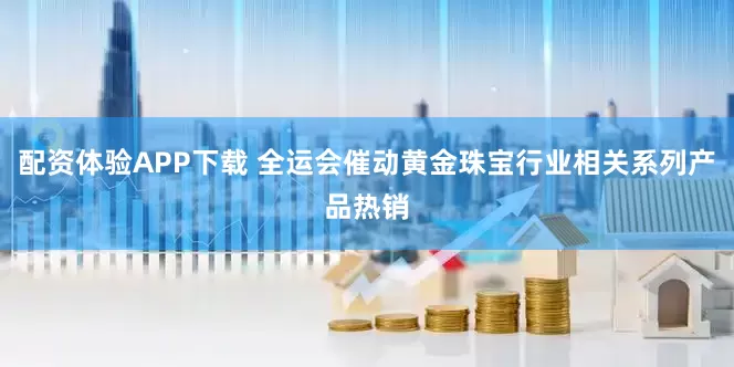 配资体验APP下载 全运会催动黄金珠宝行业相关系列产品热销