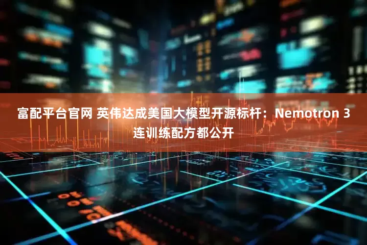 富配平台官网 英伟达成美国大模型开源标杆：Nemotron 3连训练配方都公开