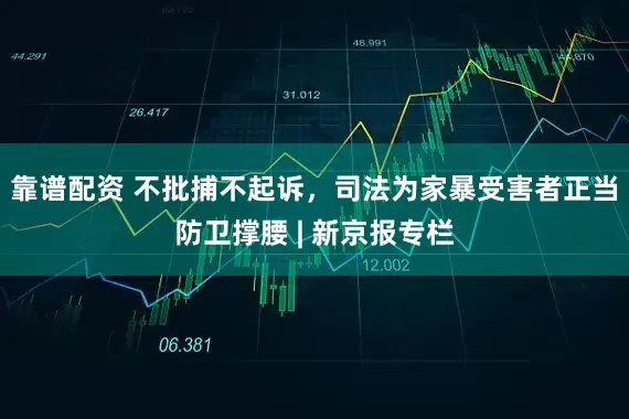 靠谱配资 不批捕不起诉，司法为家暴受害者正当防卫撑腰 | 新京报专栏