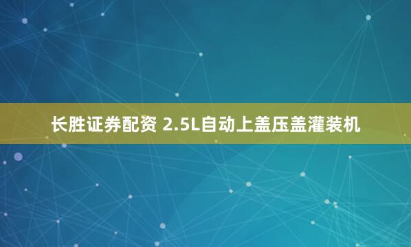 长胜证券配资 2.5L自动上盖压盖灌装机