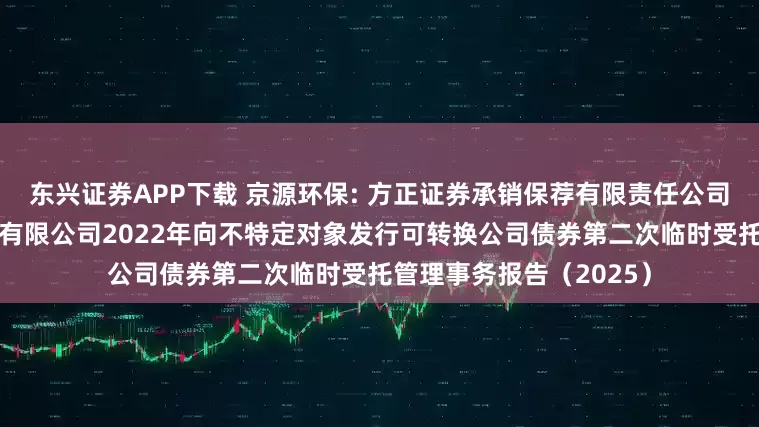 东兴证券APP下载 京源环保: 方正证券承销保荐有限责任公司关于江苏京源环保股份有限公司2022年向不特定对象发行可转换公司债券第二次临时受托管理事务报告（2025）