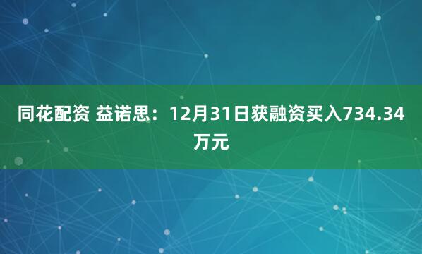同花配资 益诺思：12月31日获融资买入734.34万元