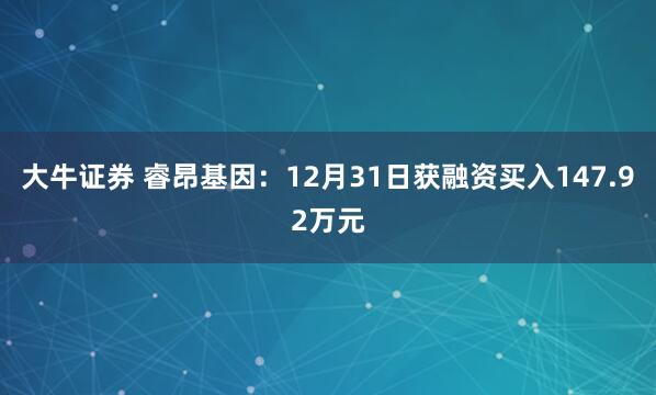 大牛证券 睿昂基因：12月31日获融资买入147.92万元