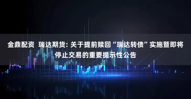 金鼎配资  瑞达期货: 关于提前赎回“瑞达转债”实施暨即将停止交易的重要提示性公告