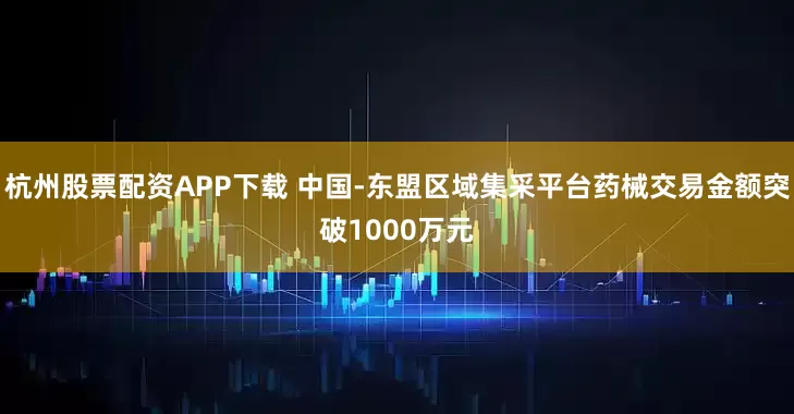 杭州股票配资APP下载 中国-东盟区域集采平台药械交易金额突破1000万元
