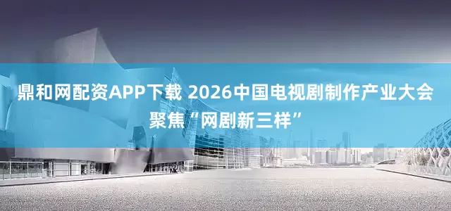 鼎和网配资APP下载 2026中国电视剧制作产业大会聚焦“网剧新三样”