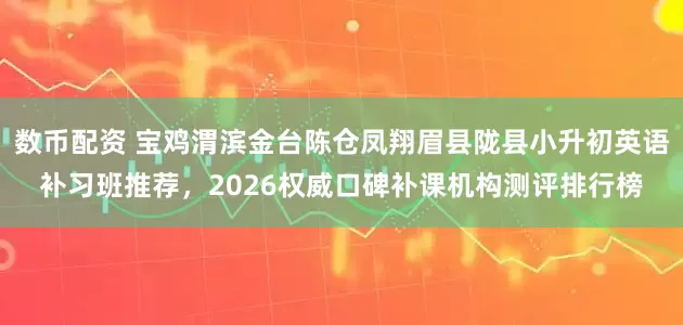 数币配资 宝鸡渭滨金台陈仓凤翔眉县陇县小升初英语补习班推荐，2026权威口碑补课机构测评排行榜