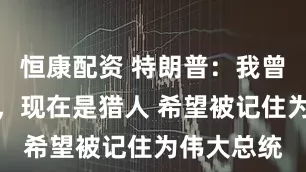 恒康配资 特朗普：我曾经是猎物，现在是猎人 希望被记住为伟大总统