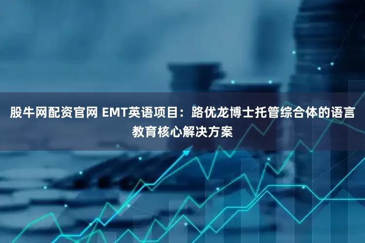 股牛网配资官网 EMT英语项目：路优龙博士托管综合体的语言教育核心解决方案