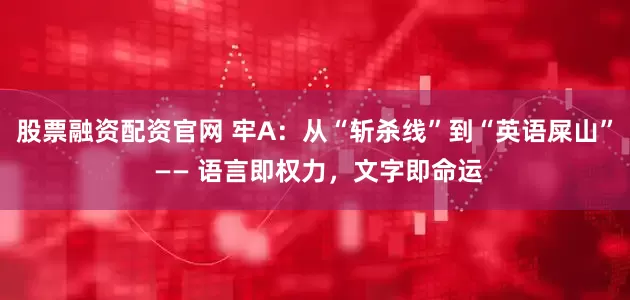 股票融资配资官网 牢A：从“斩杀线”到“英语屎山” —— 语言即权力，文字即命运
