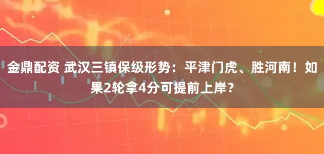 金鼎配资 武汉三镇保级形势：平津门虎、胜河南！如果2轮拿4分可提前上岸？