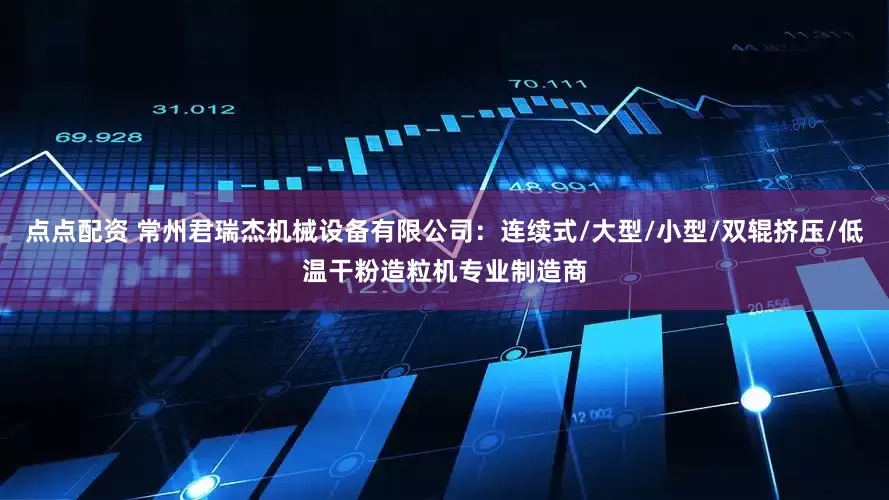 点点配资 常州君瑞杰机械设备有限公司：连续式/大型/小型/双辊挤压/低温干粉造粒机专业制造商