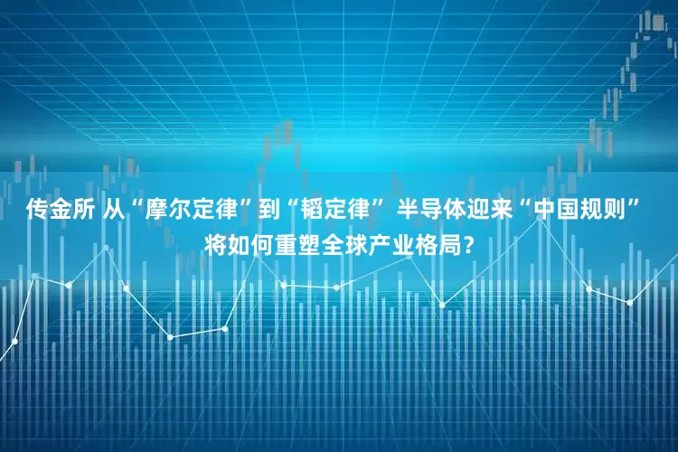 传金所 从“摩尔定律”到“韬定律” 半导体迎来“中国规则” 将如何重塑全球产业格局?